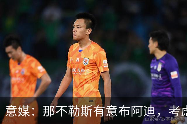 意媒：那不勒斯有意布阿迪，考虑引进他取代可能离队的洛博特卡