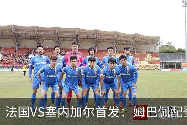 法国VS塞内加尔首发：姆巴佩配登贝莱 奥利塞搭档杜埃