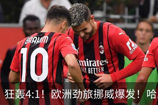 狂轰4:1！欧洲劲旅挪威爆发！哈兰德火力猛，从法国男足手中抢第一
