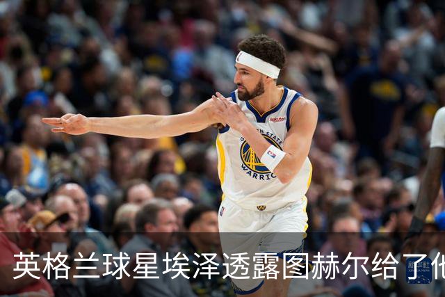 英格兰球星埃泽透露图赫尔给了他一番寄语，阿森纳表现激励梦想