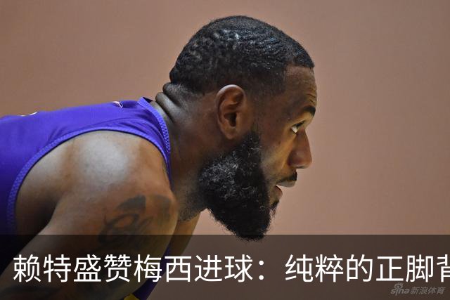 赖特盛赞梅西进球：纯粹的正脚背抽射，这就是对足球的绝对掌控